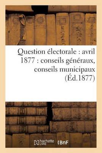 Question Electorale: Avril 1877: Conseils Generaux, Conseils Municipaux (Ed.1877)