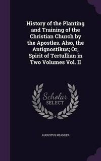 Cover image for History of the Planting and Training of the Christian Church by the Apostles. Also, the Antignostikus; Or, Spirit of Tertullian in Two Volumes Vol. II