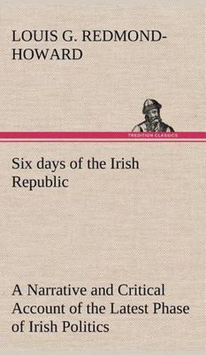 Six days of the Irish Republic A Narrative and Critical Account of the Latest Phase of Irish Politics