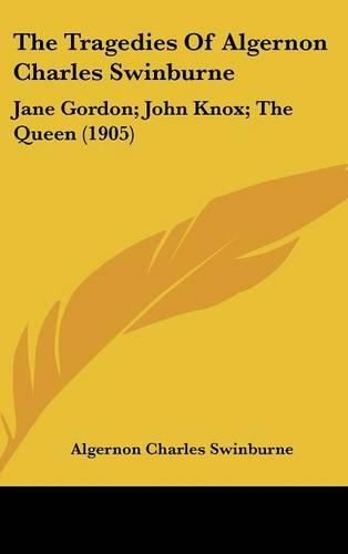 The Tragedies of Algernon Charles Swinburne: Jane Gordon; John Knox; The Queen (1905)