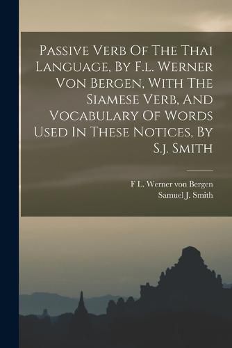 Passive Verb Of The Thai Language, By F.l. Werner Von Bergen, With The Siamese Verb, And Vocabulary Of Words Used In These Notices, By S.j. Smith