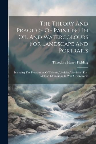 The Theory And Practice Of Painting In Oil And Watercolours For Landscape And Portraits