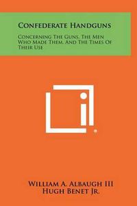 Cover image for Confederate Handguns: Concerning the Guns, the Men Who Made Them, and the Times of Their Use