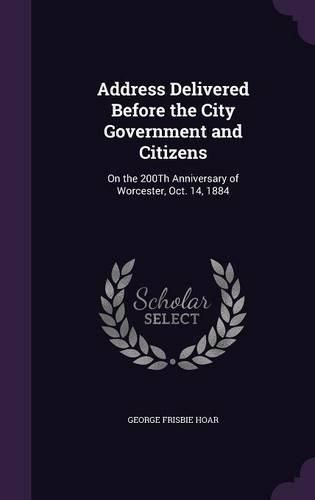 Address Delivered Before the City Government and Citizens: On the 200th Anniversary of Worcester, Oct. 14, 1884