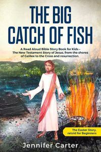 Cover image for The Big Catch of Fish: A Read Aloud Bible Story Book for Kids - The Easter Story, retold for Beginners. The New Testament Story of Jesus, from the shores of Galilee to the Cross & Resurrection