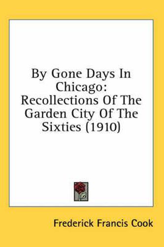 Cover image for By Gone Days in Chicago: Recollections of the Garden City of the Sixties (1910)