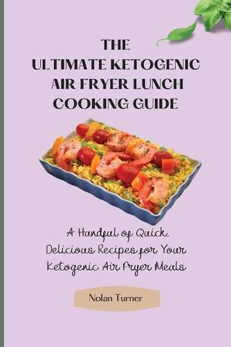 Cover image for The Ultimate Ketogenic Air Fryer Lunch Cooking Guide: A Handful of Quick, Delicious Recipes for Your Ketogenic Air Fryer Meals