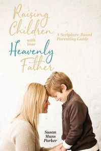 Cover image for Raising Children with Your Heavenly Father: A Scripture-Based Parenting Guide