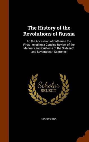 The History of the Revolutions of Russia: To the Accession of Catharine the First; Including a Concise Review of the Manners and Customs of the Sixteenth and Seventeenth Centuries