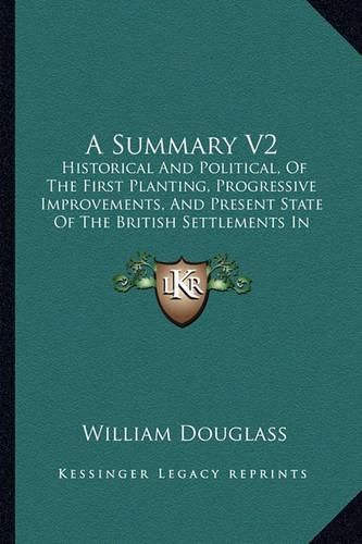 A Summary V2: Historical and Political, of the First Planting, Progressive Improvements, and Present State of the British Settlements in North America (1755)