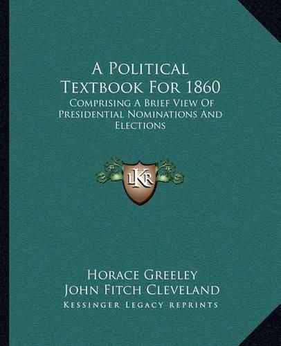 A Political Textbook for 1860: Comprising a Brief View of Presidential Nominations and Elections