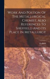 Cover image for Work And Postion Of The Metallurgical Chemist, Also References To Sheffield And Its Place In Metallurgy