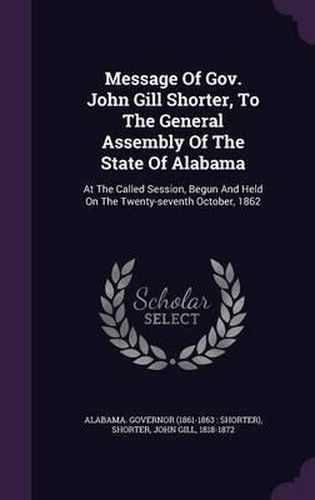 Cover image for Message of Gov. John Gill Shorter, to the General Assembly of the State of Alabama: At the Called Session, Begun and Held on the Twenty-Seventh October, 1862