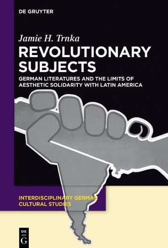 Revolutionary Subjects: German Literatures and the Limits of Aesthetic Solidarity with Latin America