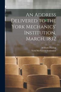 Cover image for An Address Delivered to the York Mechanics' Institution, March, 1832