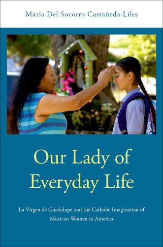 Cover image for Our Lady of Everyday Life: La Virgen de Guadalupe and the Catholic Imagination of Mexican Women in America