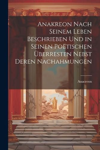 Cover image for Anakreon Nach Seinem Leben Beschrieben Und in Seinen Poetischen UEberresten Nebst Deren Nachahmungen