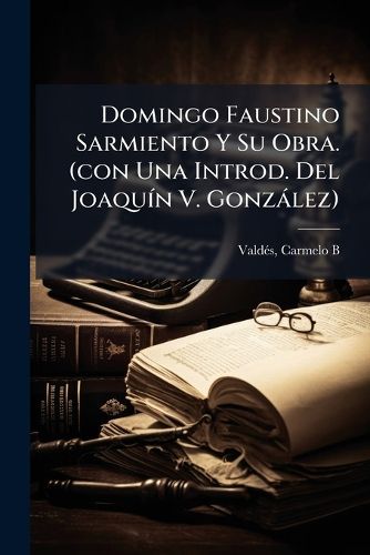Cover image for Domingo Faustino Sarmiento Y Su Obra. (con Una Introd. Del Joaquin V. Gonzalez)