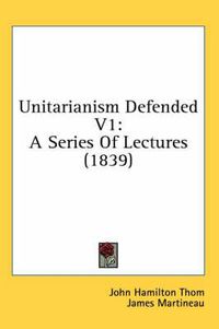 Cover image for Unitarianism Defended V1: A Series of Lectures (1839)