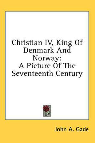 Cover image for Christian IV, King of Denmark and Norway: A Picture of the Seventeenth Century