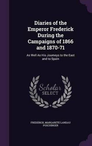 Cover image for Diaries of the Emperor Frederick During the Campaigns of 1866 and 1870-71: As Well as His Journeys to the East and to Spain