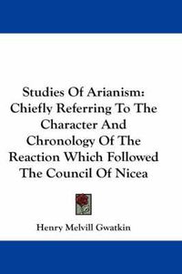 Cover image for Studies of Arianism: Chiefly Referring to the Character and Chronology of the Reaction Which Followed the Council of Nicea