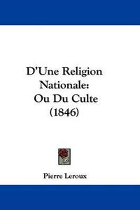 Cover image for D'Une Religion Nationale: Ou Du Culte (1846)