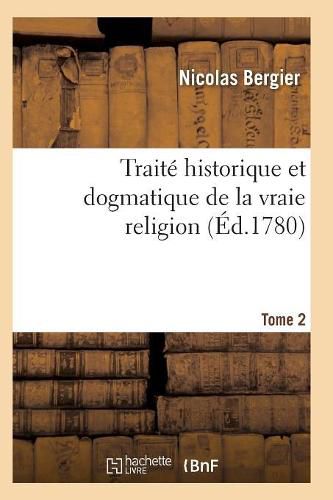 Cover image for Traite Historique Et Dogmatique de la Vraie Religion. Tome 2