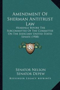 Cover image for Amendment of Sherman Antitrust Law: Hearings Before the Subcommittee of the Committee on the Judiciary United States Senate (1908)