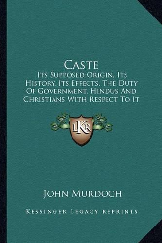 Caste: Its Supposed Origin, Its History, Its Effects, the Duty of Government, Hindus and Christians with Respect to It and Its Prospects (1896)