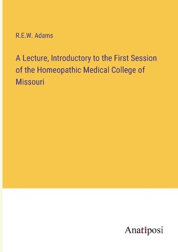 Cover image for A Lecture, Introductory to the First Session of the Homeopathic Medical College of Missouri