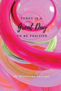 Cover image for Today Is A Great Day To Be Positive Lined Notebook: My Gratitude Journal