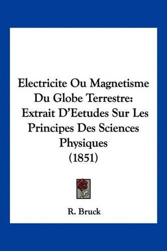 Electricite Ou Magnetisme Du Globe Terrestre: Extrait D'Eetudes Sur Les Principes Des Sciences Physiques (1851)