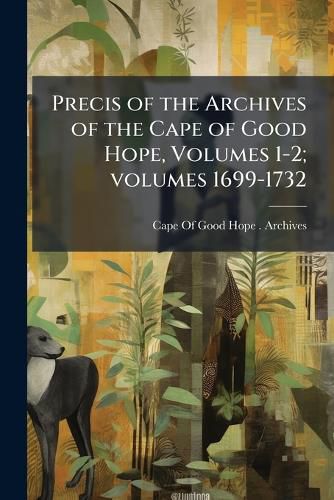 Cover image for Precis of the Archives of the Cape of Good Hope, Volumes 1-2; Volumes 1699-1732