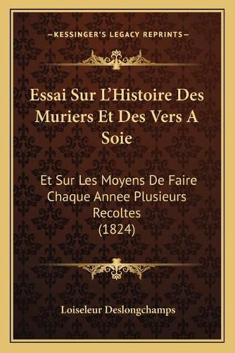 Cover image for Essai Sur L'Histoire Des Muriers Et Des Vers a Soie: Et Sur Les Moyens de Faire Chaque Annee Plusieurs Recoltes (1824)