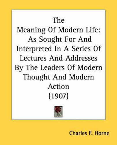 The Meaning of Modern Life: As Sought for and Interpreted in a Series of Lectures and Addresses by the Leaders of Modern Thought and Modern Action (1907)