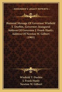 Cover image for Biennial Message of Governor Winfield T. Durbin, Governor; Inaugural Address of Governor J. Frank Hanly; Address of Newton W. Gilbert (1905)