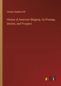 Cover image for History of American Shipping. Its Prestige, Decline, and Prospect