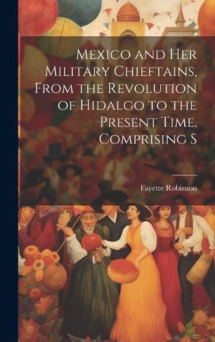 Cover image for Mexico and Her Military Chieftains, From the Revolution of Hidalgo to the Present Time. Comprising S