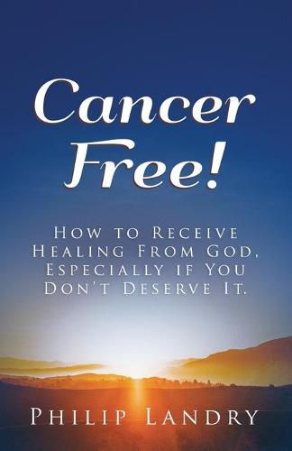 Cover image for Cancer Free!: How To Receive Healing From God, Especially If You Don't Deserve It.