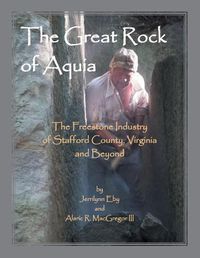 Cover image for The Great Rock of Aquia. The Freestone Industry of Stafford County, Virginia and Beyond