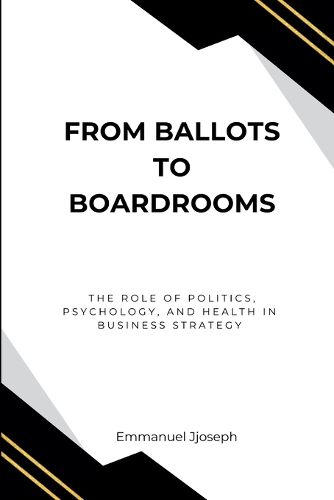 Cover image for From Ballots to Boardrooms, The Role of Politics, Psychology, and Health in Business Strategy