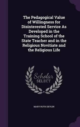 Cover image for The Pedagogical Value of Willingness for Disinterested Service as Developed in the Training School of the State Teacher and in the Religious Novitiate and the Religious Life