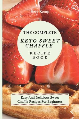 Cover image for The Complete KETO Sweet Chaffle Recipe Book: Easy And Delicious Sweet Chaffle Recipes For Beginners