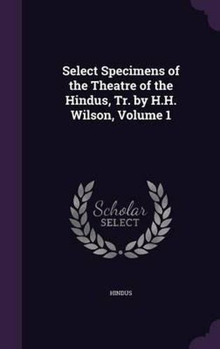 Cover image for Select Specimens of the Theatre of the Hindus, Tr. by H.H. Wilson, Volume 1