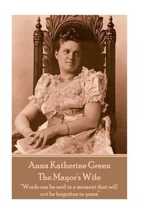 Cover image for Anna Katherine Green - The Mayor's Wife: Words can be said in a moment that will not be forgotten in years