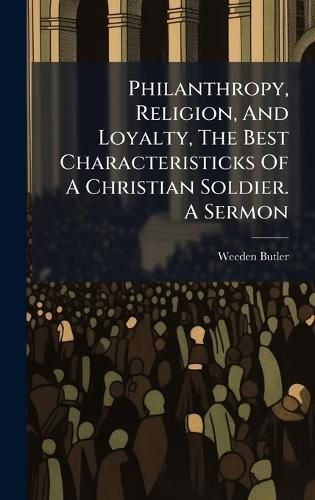 Cover image for Philanthropy, Religion, And Loyalty, The Best Characteristicks Of A Christian Soldier. A Sermon