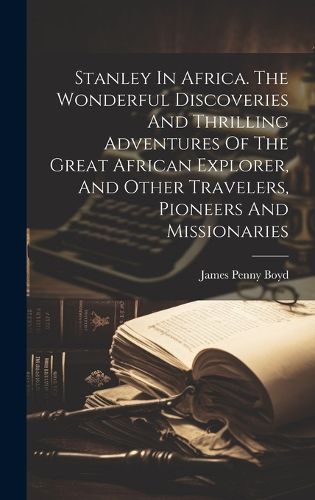 Cover image for Stanley In Africa. The Wonderful Discoveries And Thrilling Adventures Of The Great African Explorer, And Other Travelers, Pioneers And Missionaries