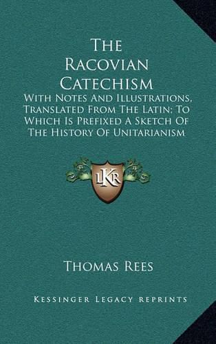 Cover image for The Racovian Catechism: With Notes and Illustrations, Translated from the Latin; To Which Is Prefixed a Sketch of the History of Unitarianism in Poland and the Adjacent Countries