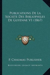 Cover image for Publications de La Societe Des Bibliophiles de Guyenne V1 (1867)